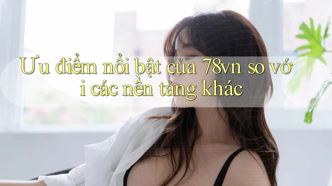 Ưu điểm nổi bật của 78vn so với các nền tảng khác
