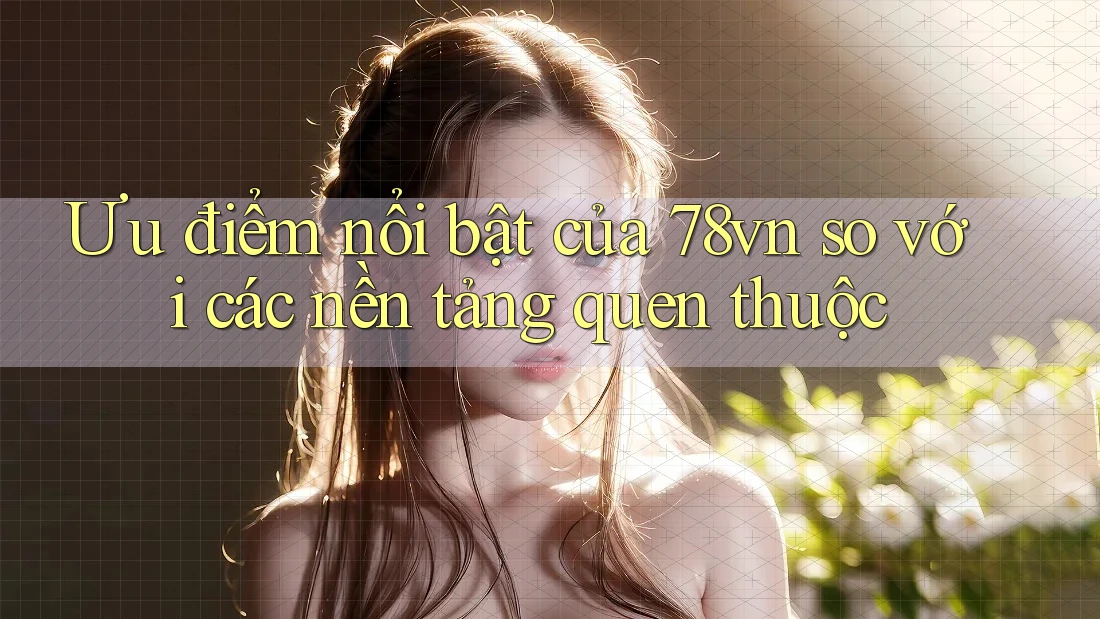 Ưu điểm nổi bật của 78vn so với các nền tảng quen thuộc Ưu điểm nổi bật của 78vn so với các nền tảng quen thuộc