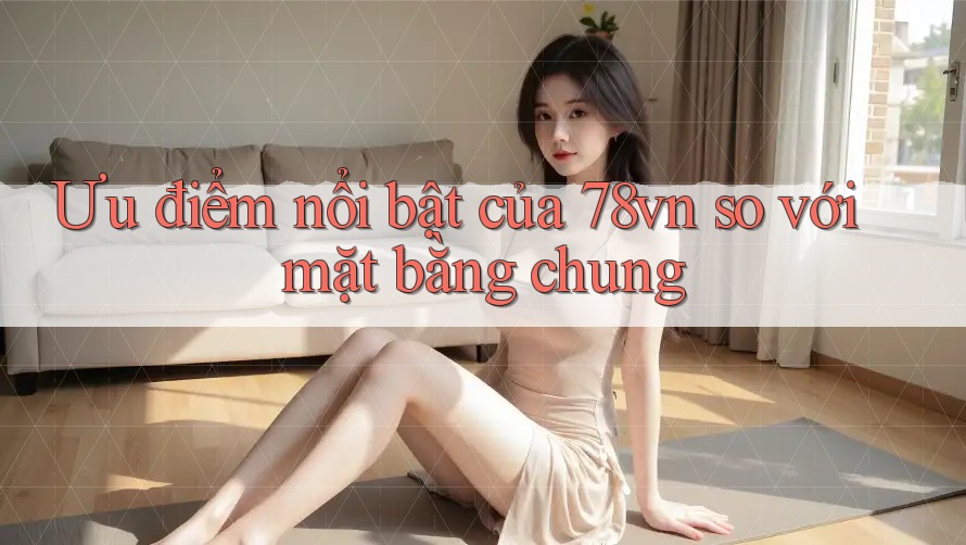Ưu điểm nổi bật của 78vn so với mặt bằng chung Ưu điểm nổi bật của 78vn so với mặt bằng chung