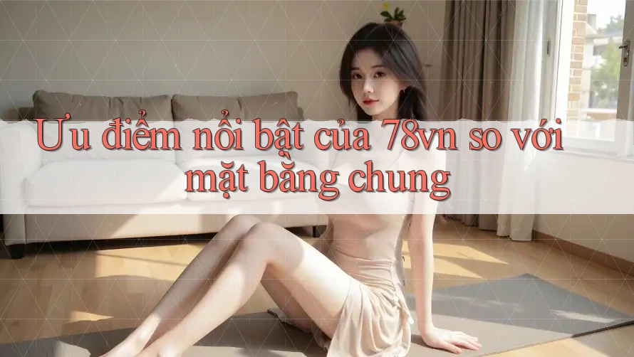 Ưu điểm nổi bật của 78vn so với mặt bằng chung