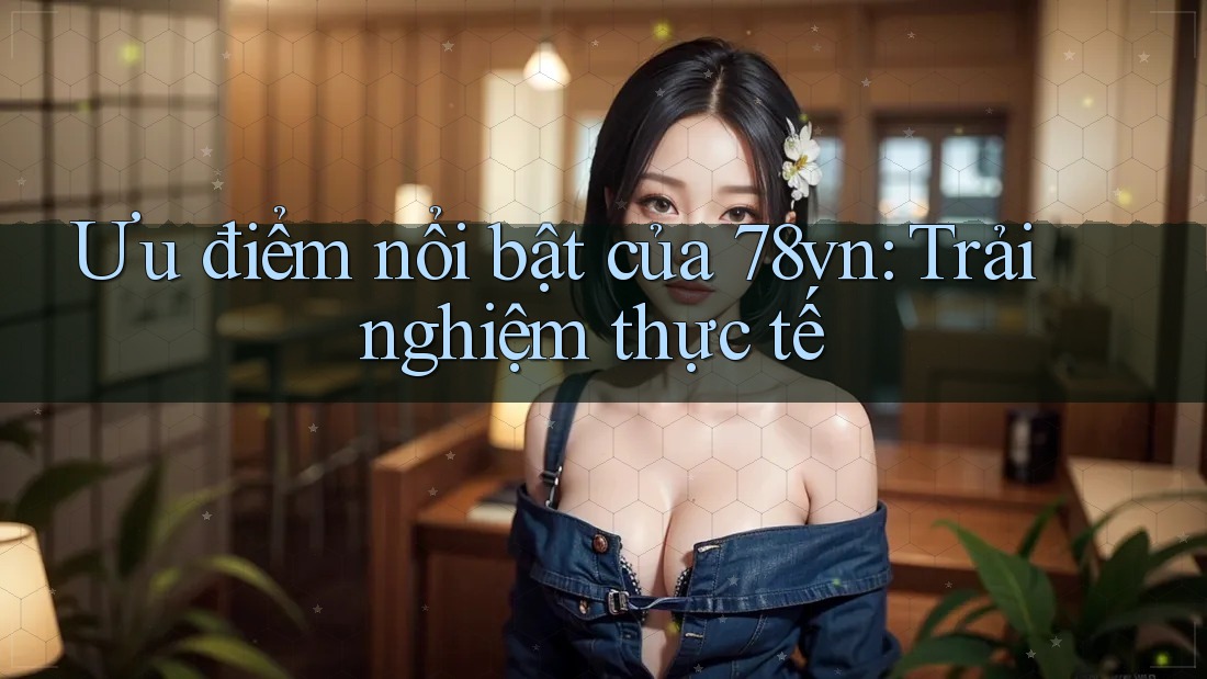 Ưu điểm nổi bật của 78vn: Trải nghiệm thực tế Ưu điểm nổi bật của 78vn: Trải nghiệm thực tế