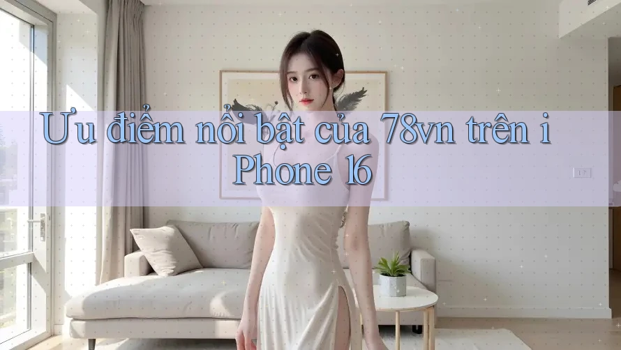 Ưu điểm nổi bật của 78vn trên iPhone 16 Ưu điểm nổi bật của 78vn trên iPhone 16