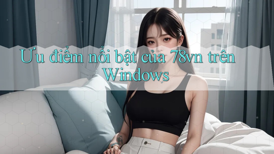 Ưu điểm nổi bật của 78vn trên Windows Ưu điểm nổi bật của 78vn trên Windows