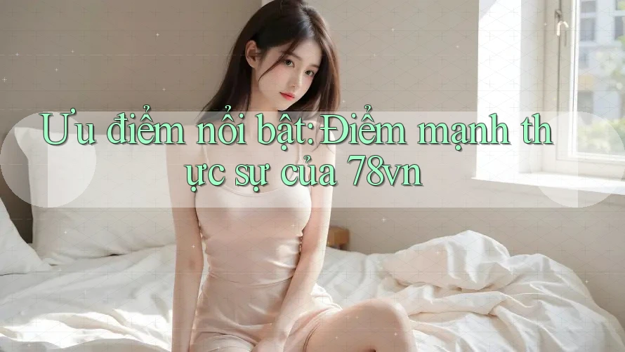 Ưu điểm nổi bật: Điểm mạnh thực sự của 78vn Ưu điểm nổi bật: Điểm mạnh thực sự của 78vn