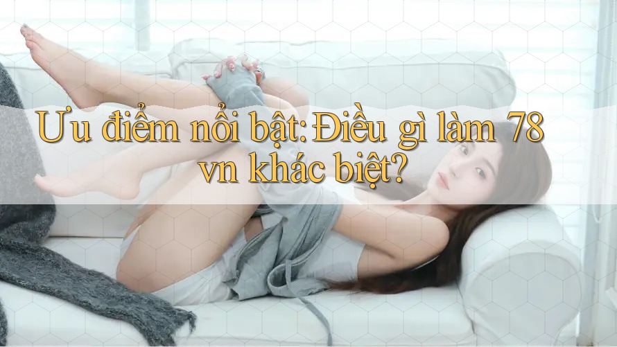 Ưu điểm nổi bật: Điều gì làm 78vn khác biệt? Ưu điểm nổi bật: Điều gì làm 78vn khác biệt?
