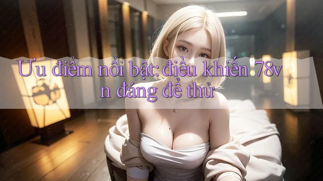 Ưu điểm nổi bật: điều khiến 78vn đáng để thử Ưu điểm nổi bật: điều khiến 78vn đáng để thử
