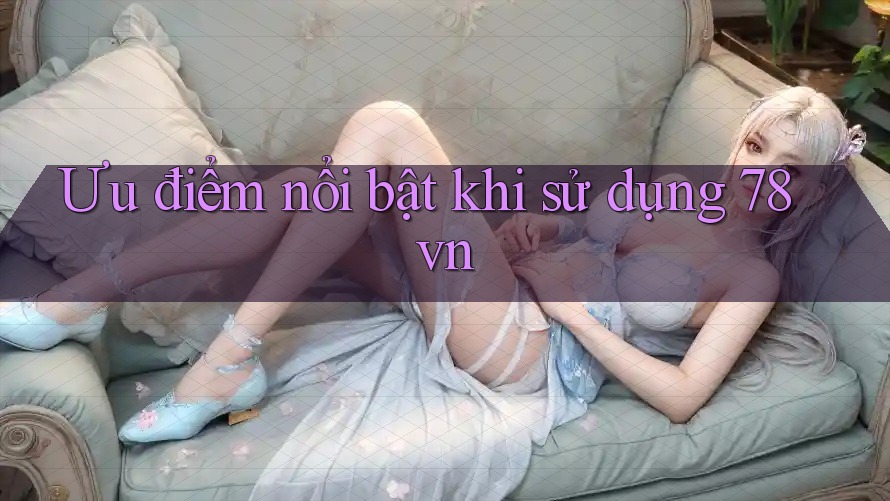 Ưu điểm nổi bật khi sử dụng 78vn Ưu điểm nổi bật khi sử dụng 78vn