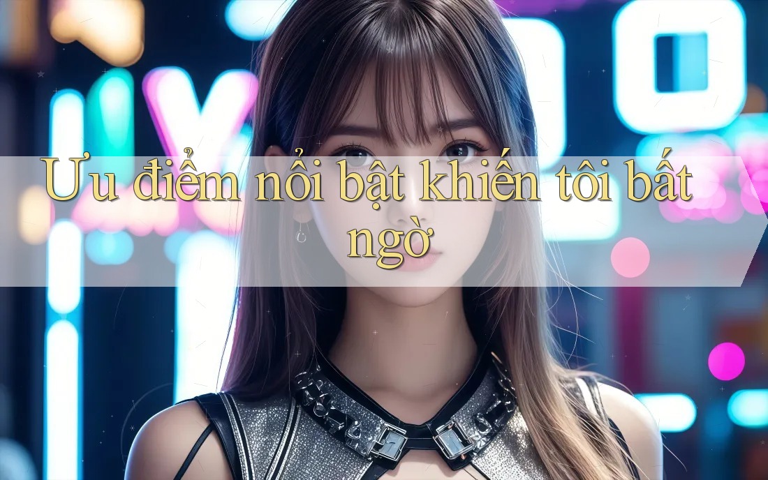 Ưu điểm nổi bật khiến tôi bất ngờ Ưu điểm nổi bật khiến tôi bất ngờ