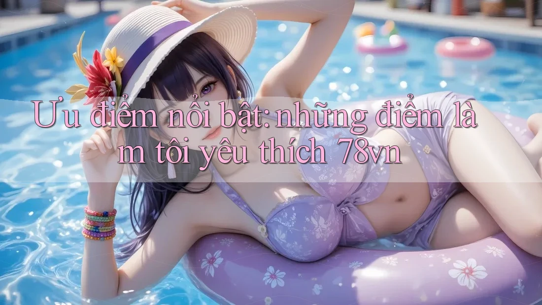 Ưu điểm nổi bật: những điểm làm tôi yêu thích 78vn Ưu điểm nổi bật: những điểm làm tôi yêu thích 78vn