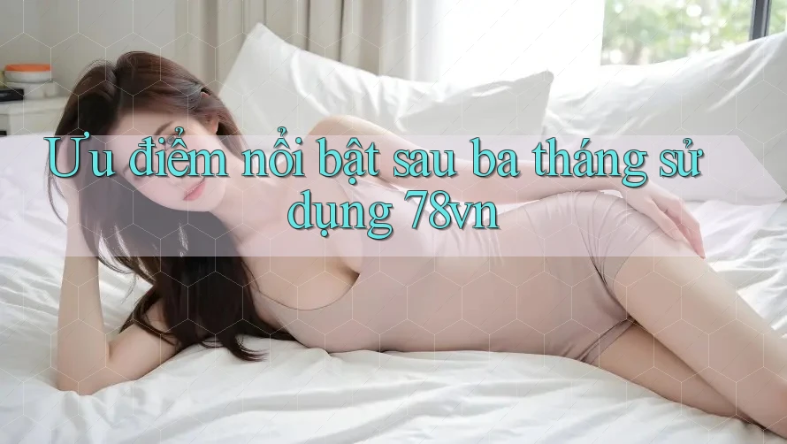 Ưu điểm nổi bật sau ba tháng sử dụng 78vn Ưu điểm nổi bật sau ba tháng sử dụng 78vn
