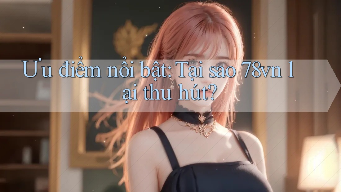 Ưu điểm nổi bật: Tại sao 78vn lại thu hút? Ưu điểm nổi bật: Tại sao 78vn lại thu hút?