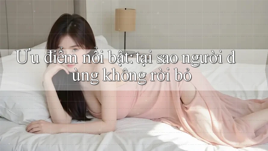 Ưu điểm nổi bật: tại sao người dùng không rời bỏ Ưu điểm nổi bật: tại sao người dùng không rời bỏ