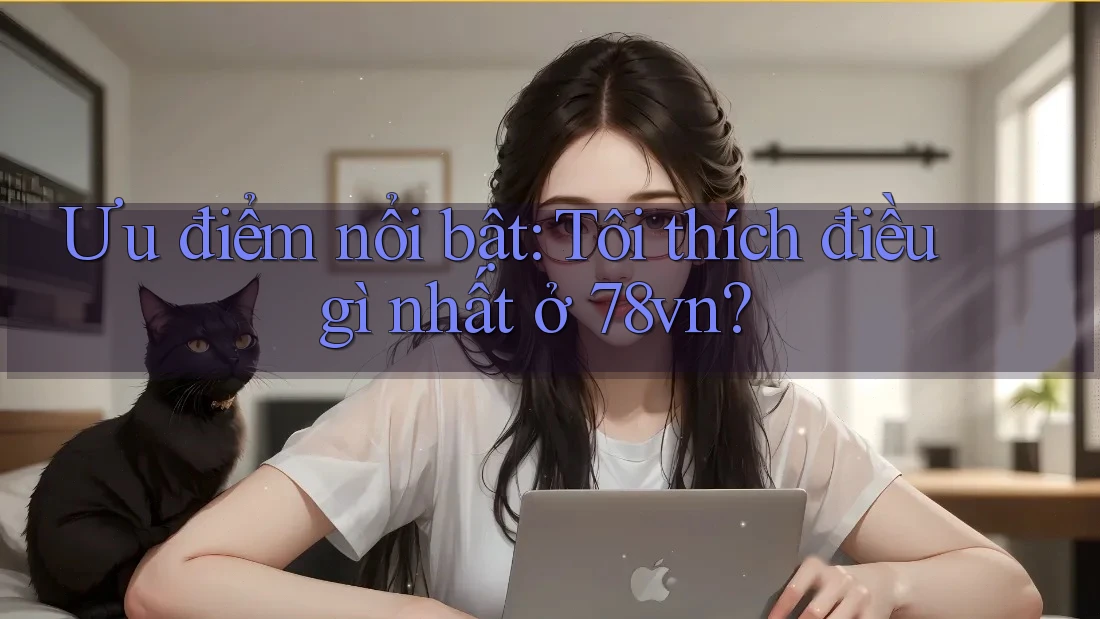 Ưu điểm nổi bật: Tôi thích điều gì nhất ở 78vn? Ưu điểm nổi bật: Tôi thích điều gì nhất ở 78vn?
