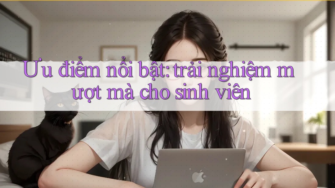 Ưu điểm nổi bật: trải nghiệm mượt mà cho sinh viên Ưu điểm nổi bật: trải nghiệm mượt mà cho sinh viên
