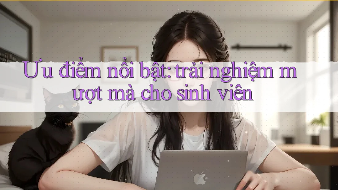 Ưu điểm nổi bật: trải nghiệm mượt mà cho sinh viên