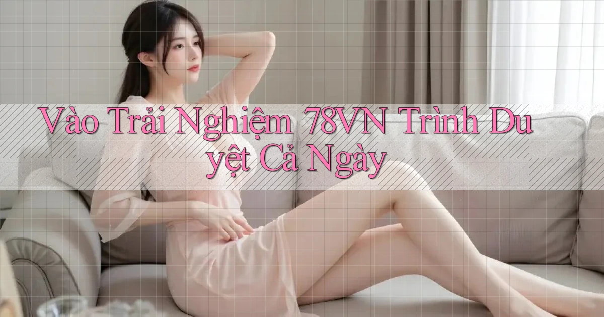 vào trải nghiệm 78vn trình duyệt cả ngày