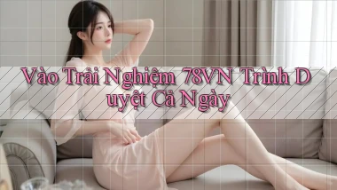 vào trải nghiệm 78vn trình duyệt cả ngày
