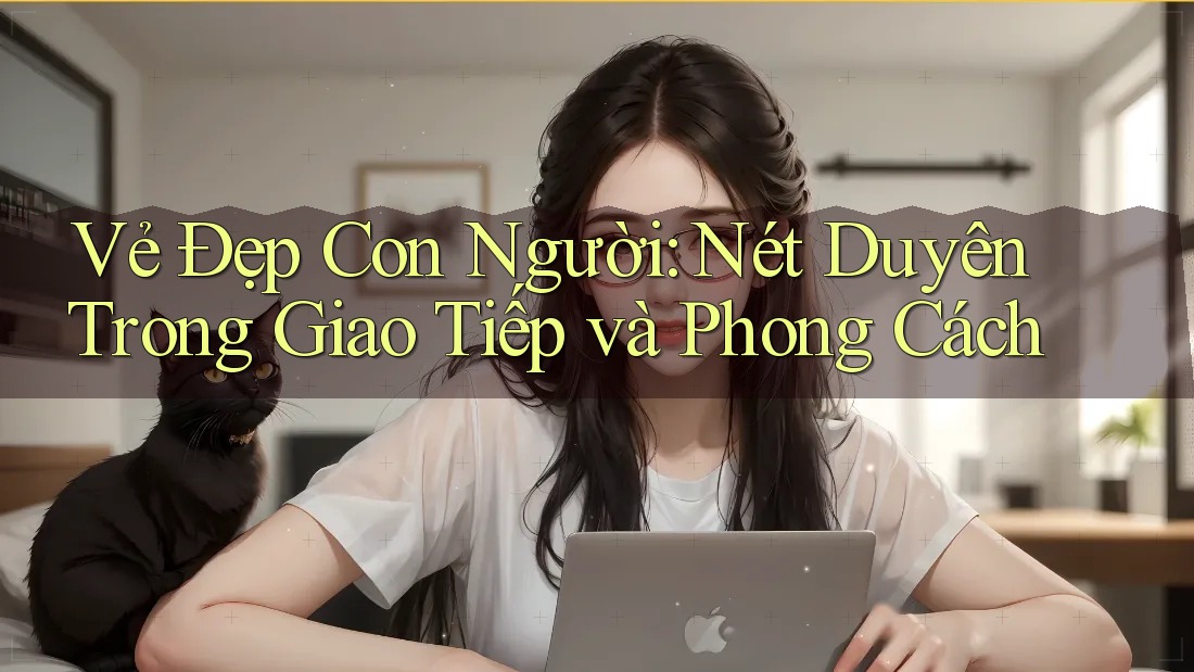Vẻ Đẹp Con Người: Nét Duyên Trong Giao Tiếp và Phong Cách Vẻ Đẹp Con Người: Nét Duyên Trong Giao Tiếp và Phong Cách