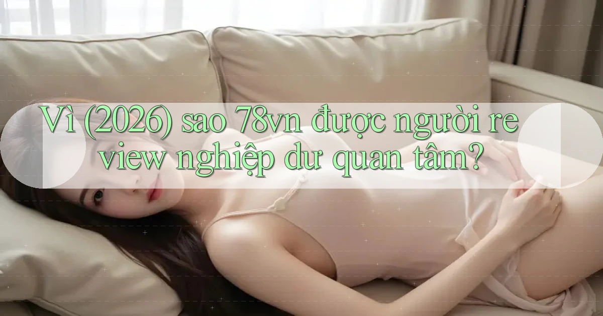 Vì (2026) sao 78vn được người review nghiệp dư quan tâm