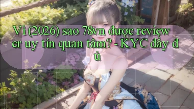 Vì (2026) sao 78vn được reviewer uy tín quan tâm   KYC đầy đủ