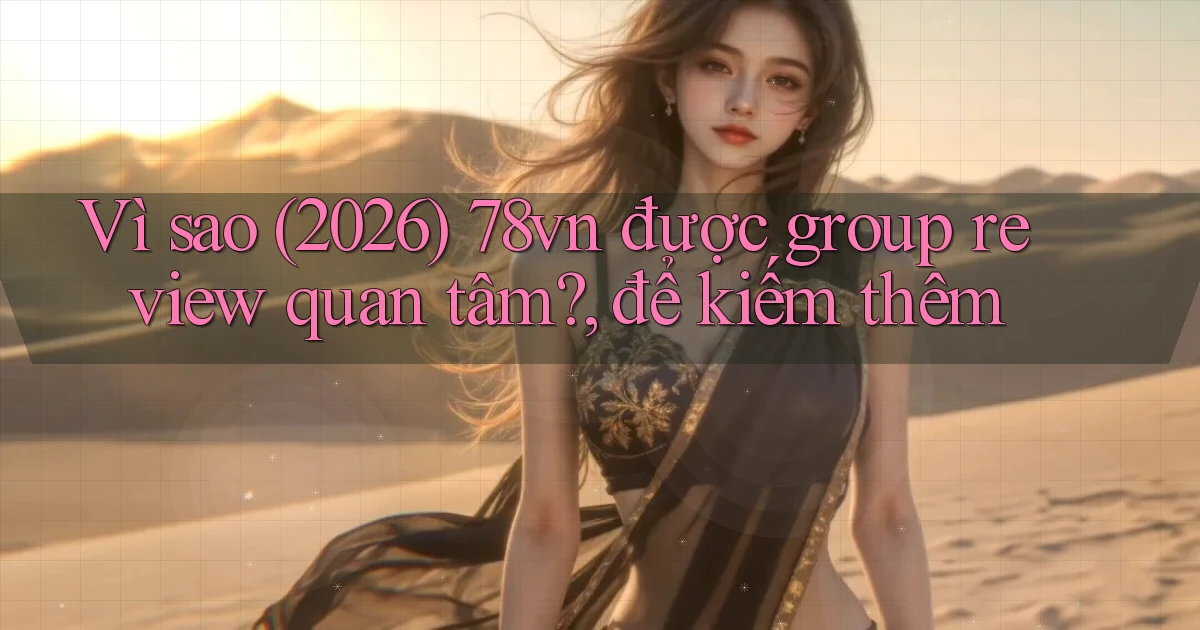 Vì sao (2026) 78vn được group review quan tâm, để kiếm thêm