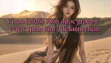 Vì sao (2026) 78vn được group review quan tâm, để kiếm thêm