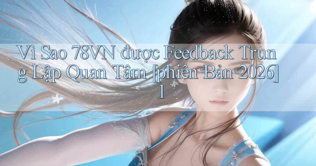 Vì sao 78vn được feedback trung lập quan tâm [phiên bản 2026] 1