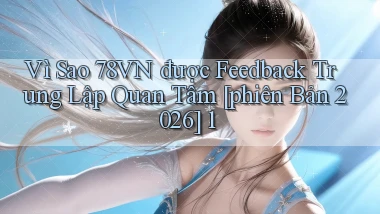 Vì sao 78vn được feedback trung lập quan tâm [phiên bản 2026] 1