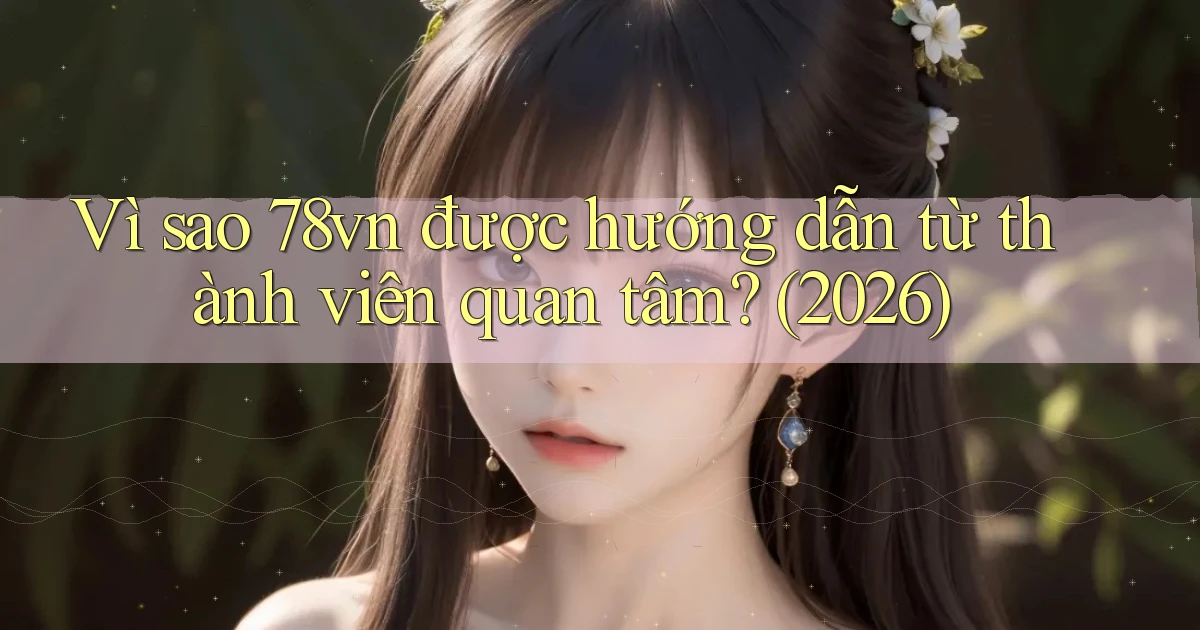 Vì sao 78vn được hướng dẫn từ thành viên quan tâm (2026)