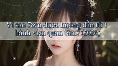 Vì sao 78vn được hướng dẫn từ thành viên quan tâm (2026)
