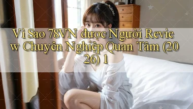Vì sao 78vn được người review chuyên nghiệp quan tâm (2026) 1