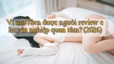 Vì sao 78vn được người review chuyên nghiệp quan tâm (2026)