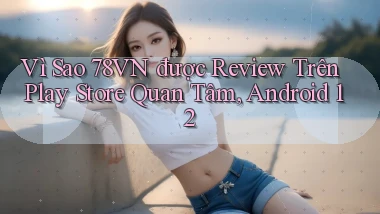 Vì sao 78vn được review trên Play Store quan tâm, Android 12