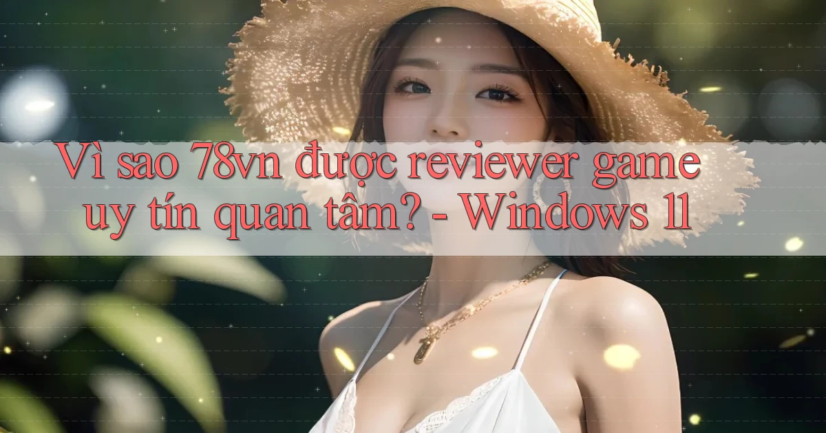 Vì sao 78vn được reviewer game uy tín quan tâm   Windows 11