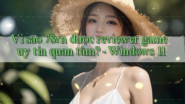 Vì sao 78vn được reviewer game uy tín quan tâm   Windows 11