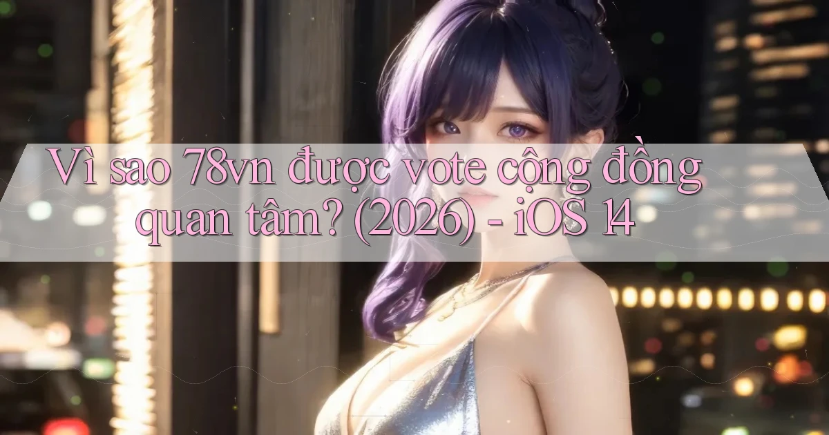 Vì sao 78vn được vote cộng đồng quan tâm (2026)   iOS 14