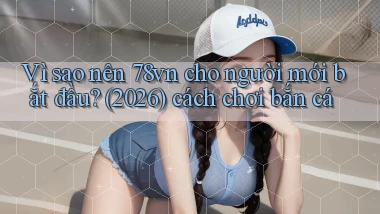 Vì sao nên 78vn cho người mới bắt đầu (2026) cách chơi bắn cá
