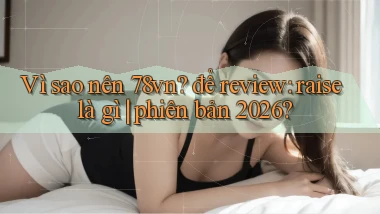 Vì sao nên 78vn để review raise là gì phiên bản 2026