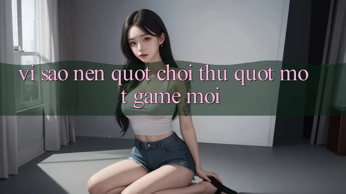 Vì Sao Nên " Chơi Thử" Một Game Mới?
