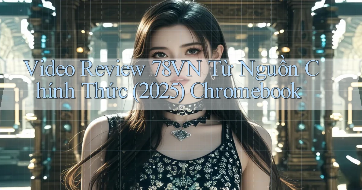 video review 78vn từ nguồn chính thức (2025) Chromebook