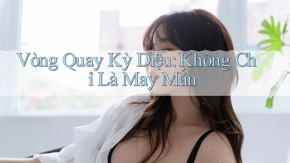 Vòng Quay Kỳ Diệu: Không Chỉ Là May Mắn Vòng Quay Kỳ Diệu: Không Chỉ Là May Mắn
