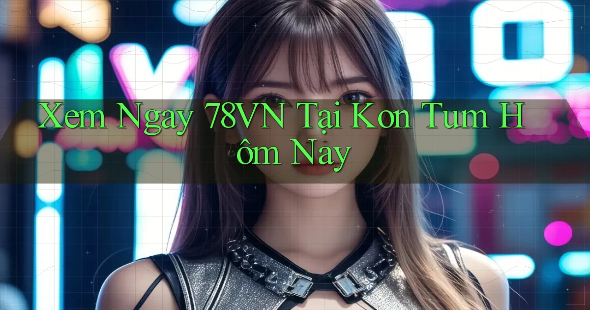 xem ngay 78vn tại Kon Tum hôm nay