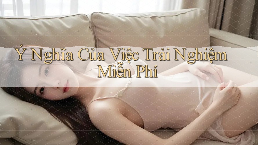 Ý Nghĩa Của Việc Trải Nghiệm Miễn Phí Ý Nghĩa Của Việc Trải Nghiệm Miễn Phí