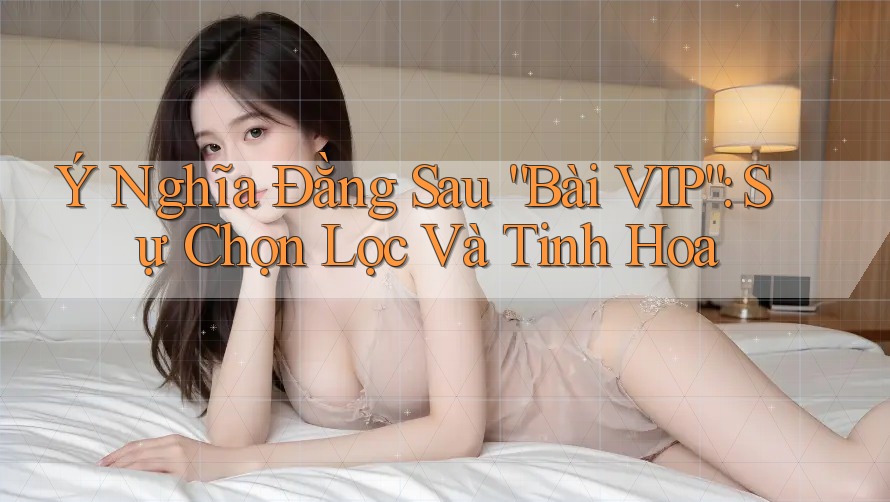Ý Nghĩa Đằng Sau “Bài VIP”: Sự Chọn Lọc Và Tinh Hoa Ý Nghĩa Đằng Sau “Bài VIP”: Sự Chọn Lọc Và Tinh Hoa