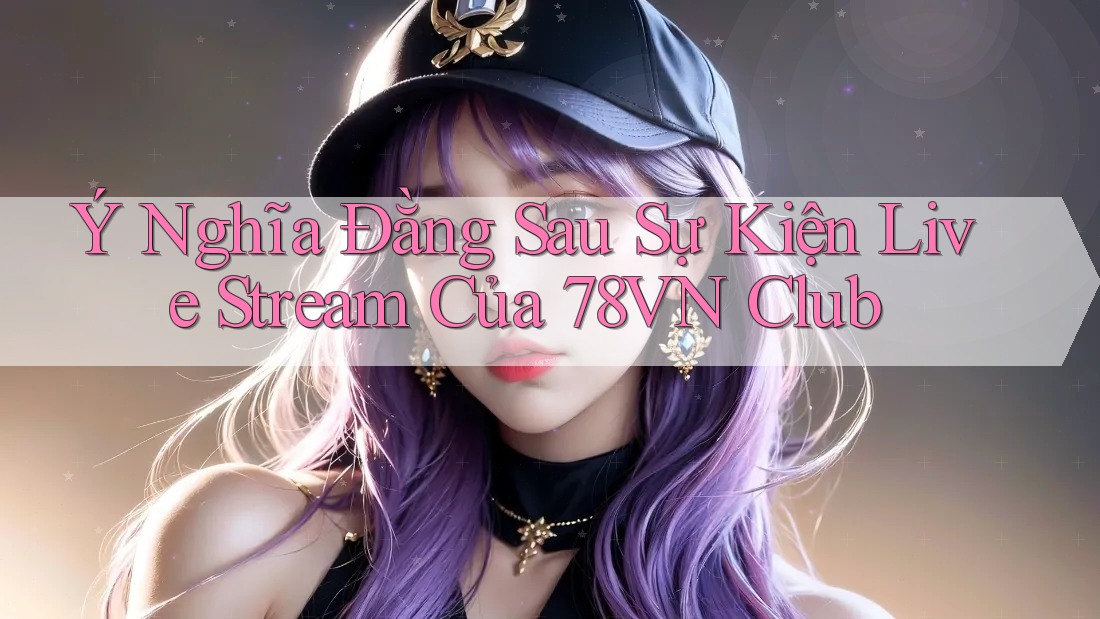Ý Nghĩa Đằng Sau Sự Kiện Live Stream Của 78VN Club Ý Nghĩa Đằng Sau Sự Kiện Live Stream Của 78VN Club