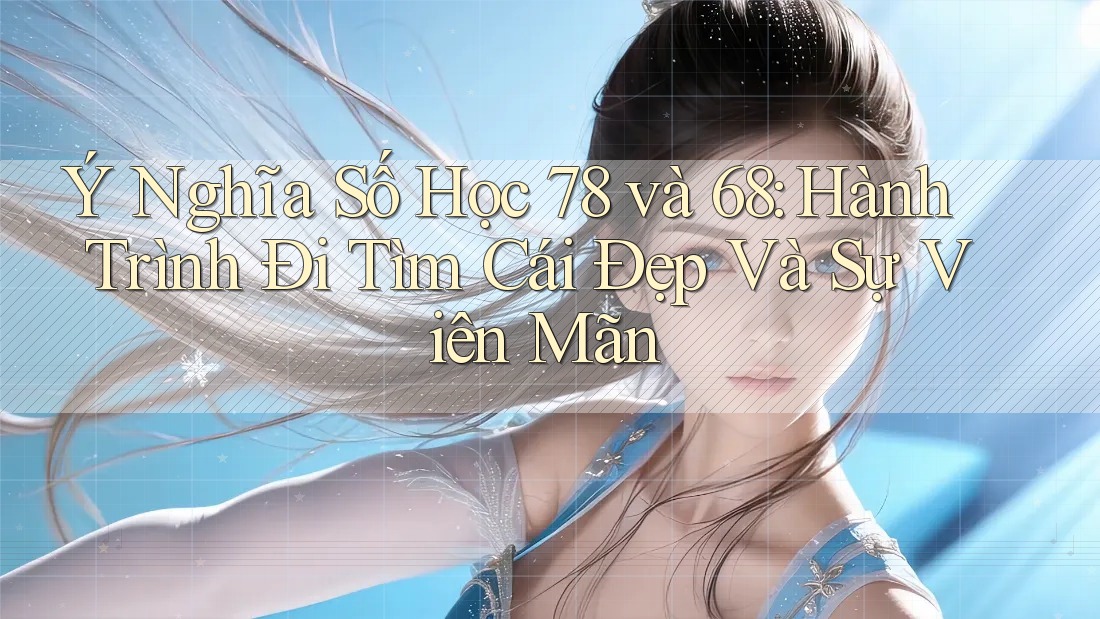 Ý Nghĩa Số Học 78 và 68: Hành Trình Đi Tìm Cái Đẹp Và Sự Viên Mãn Ý Nghĩa Số Học 78 và 68: Hành Trình Đi Tìm Cái Đẹp Và Sự Viên Mãn